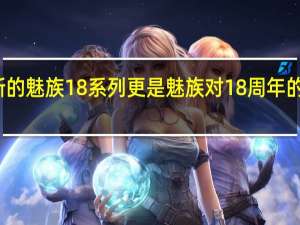 全新的魅族18系列更是魅族对18周年的献礼之作