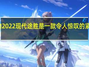 全新的2022现代途胜是一款令人惊叹的紧凑型跨界车