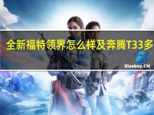 全新福特领界怎么样及奔腾T33多少钱