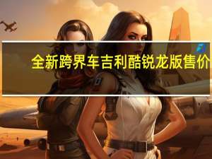 全新跨界车吉利酷锐龙版售价1.1万美元