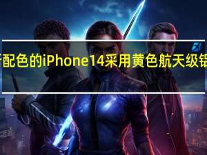 全新配色的iPhone14采用黄色航天级铝金属设计