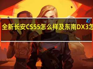 全新长安CS55怎么样及东南DX3怎么样