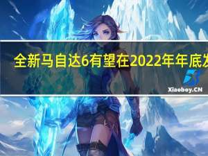 全新马自达6有望在2022年年底发售