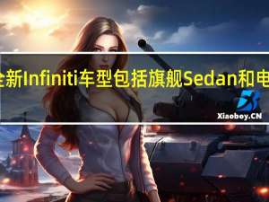 全新Infiniti车型 包括旗舰Sedan和电动SUV