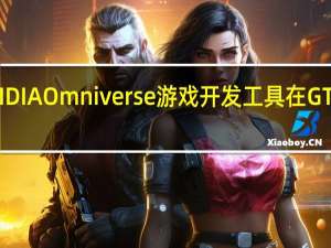 全新NVIDIAOmniverse游戏开发工具在GTC2022上亮相