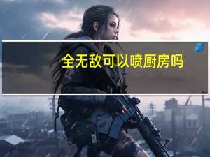 全无敌可以喷厨房吗