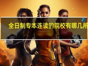 全日制专本连读的院校有哪几所呢