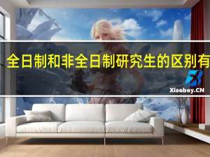 全日制和非全日制研究生的区别有哪些？
