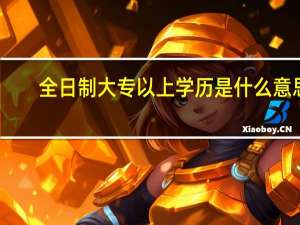 全日制大专以上学历是什么意思