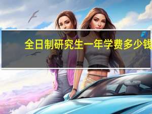 全日制研究生一年学费多少钱（研究生一年学费多少钱）