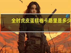 全时 虎皮蛋糕卷卡路里是多少