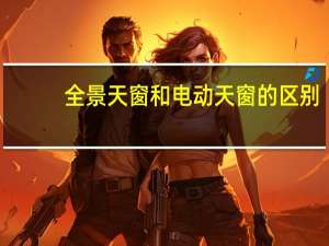 全景天窗和电动天窗的区别