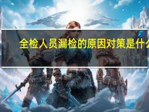 全检人员漏检的原因对策是什么