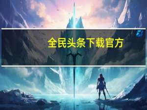 全民头条下载官方（全民头条）