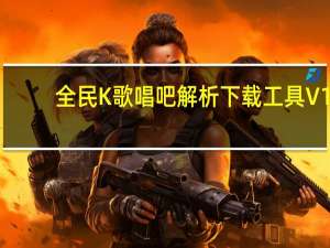 全民K歌唱吧解析下载工具 V1.0 绿色免费版（全民K歌唱吧解析下载工具 V1.0 绿色免费版功能简介）
