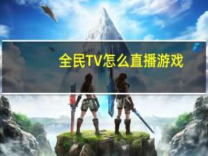 全民TV怎么直播游戏（全民tv怎么）