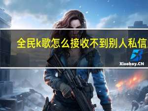 全民k歌怎么接收不到别人私信的（全民k歌发私信对方收不到）