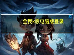 全民k歌电脑版登录（全民k歌电脑版登陆失败）