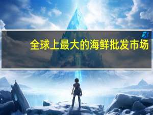 全球上最大的海鲜批发市场