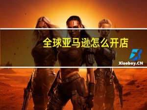 全球亚马逊怎么开店
