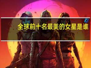 全球前十名最美的女星是谁