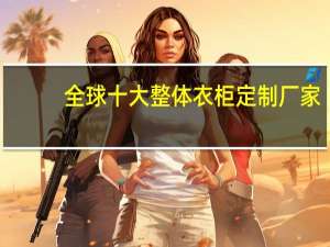 全球十大整体衣柜定制厂家