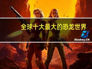 全球十大最大的恐龙世界