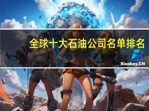 全球十大石油公司名单排名