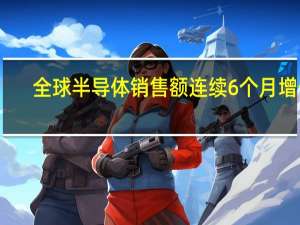 全球半导体销售额连续6个月增长
