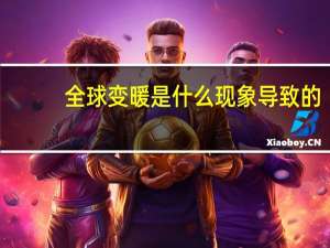 全球变暖是什么现象导致的