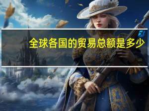 全球各国的贸易总额是多少