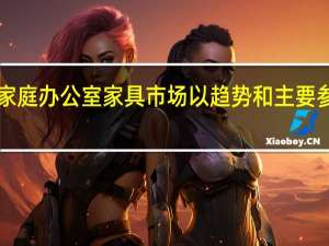 全球家庭办公室家具市场以趋势和主要参与者2018-2023为市场创造巨大的增长机会