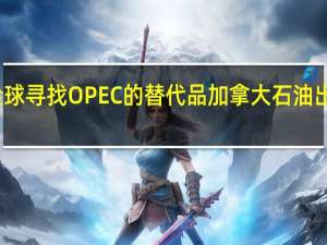 全球寻找OPEC的替代品加拿大石油出口激增