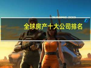 全球房产十大公司排名（qq飞车刷点卷辅助）