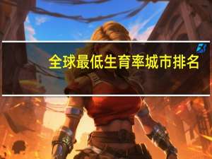 全球最低生育率城市排名