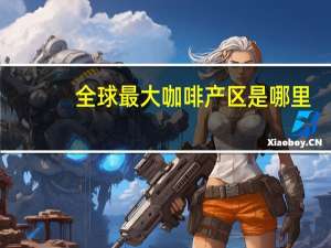 全球最大咖啡产区是哪里