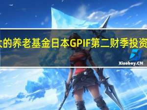 全球最大的养老基金日本GPIF第二财季投资亏损45亿美元
