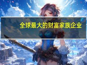 全球最大的财富家族企业