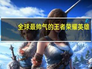 全球最帅气的王者荣耀英雄