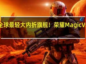 全球最轻大内折旗舰！荣耀Magic Vs2发布：6999元起