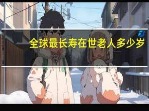 全球最长寿在世老人多少岁