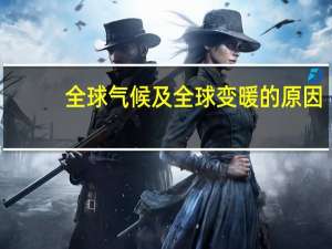 全球气候及全球变暖的原因