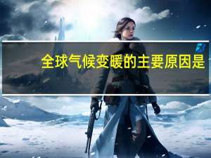 全球气候变暖的主要原因是