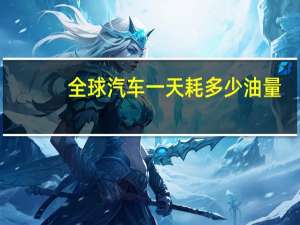 全球汽车一天耗多少油量