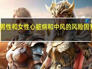 全球男性和女性心脏病和中风的风险因素大致相似