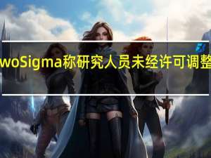 全球知名量化对冲基金Two Sigma称研究人员未经许可调整了模型；美国证券交易委员会(SEC)在调查这Two Sigma研究员的行为