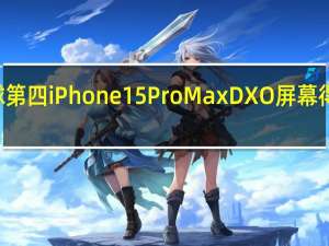 全球第四 iPhone 15 Pro Max DXO屏幕得分149分：原地踏步 挤牙膏