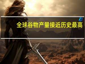 全球谷物产量接近历史最高