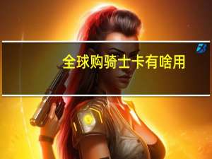 全球购骑士卡有啥用