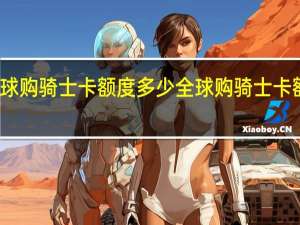 全球购骑士卡额度多少 全球购骑士卡额度多少